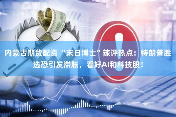 内蒙古期货配资 “末日博士”辣评热点：特朗普胜选恐引发滞胀，看好AI和科技股！