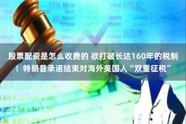 股票配资是怎么收费的 欲打破长达160年的税制！特朗普承诺结束对海外美国人“双重征税”