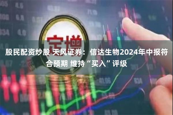 股民配资炒股 天风证券：信达生物2024年中报符合预期 维持“买入”评级