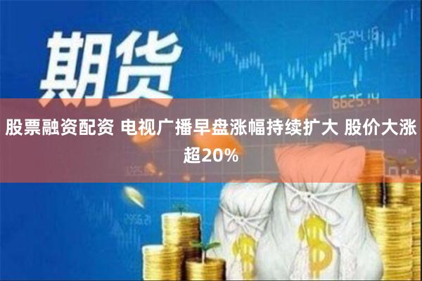 股票融资配资 电视广播早盘涨幅持续扩大 股价大涨超20%