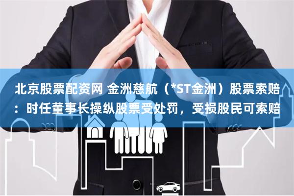 北京股票配资网 金洲慈航（*ST金洲）股票索赔：时任董事长操纵股票受处罚，受损股民可索赔