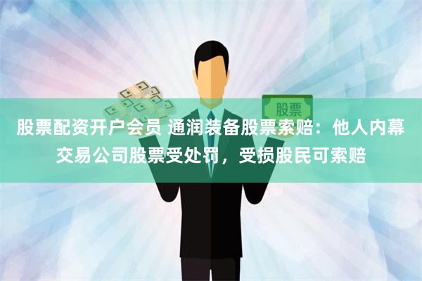 股票配资开户会员 通润装备股票索赔：他人内幕交易公司股票受处罚，受损股民可索赔