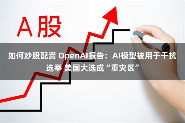 如何炒股配资 OpenAI报告：AI模型被用于干扰选举 美国大选成“重灾区”