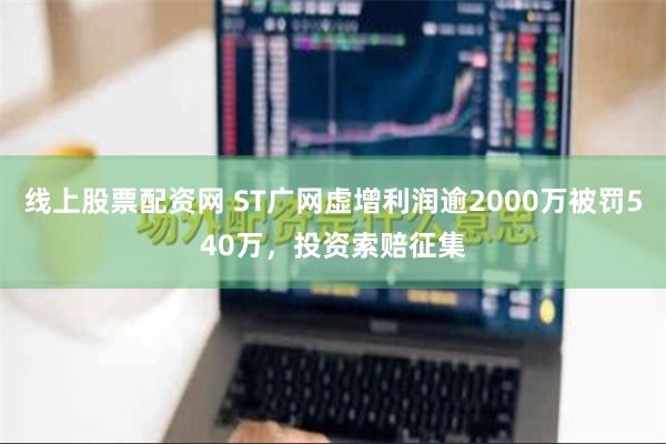 线上股票配资网 ST广网虚增利润逾2000万被罚540万，投资索赔征集