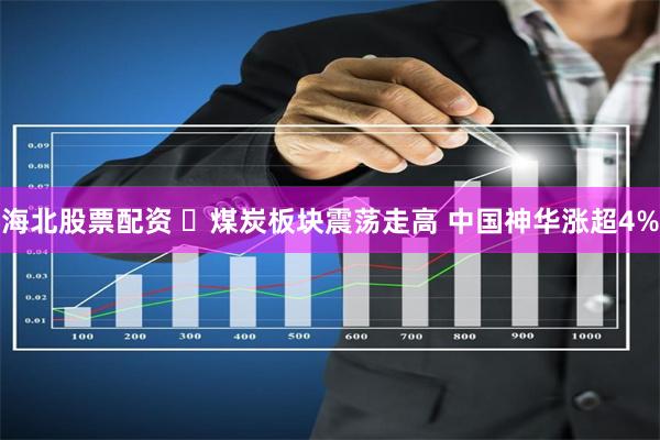 海北股票配资 ​煤炭板块震荡走高 中国神华涨超4%