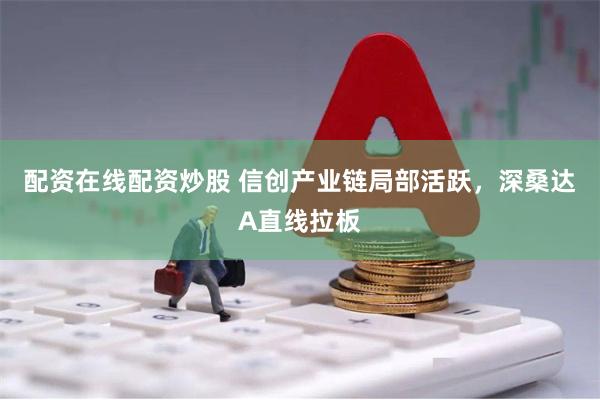 配资在线配资炒股 信创产业链局部活跃，深桑达A直线拉板