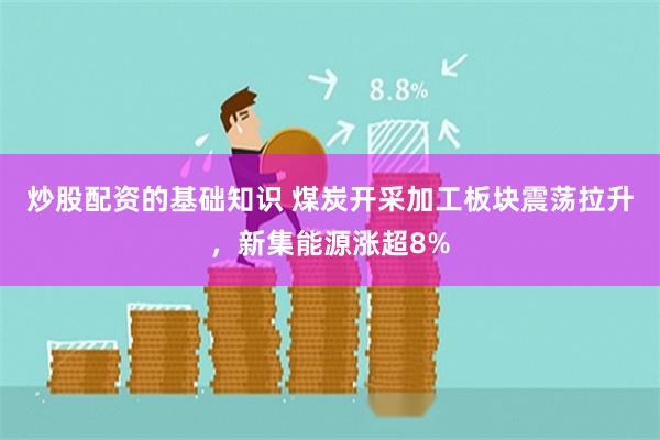 炒股配资的基础知识 煤炭开采加工板块震荡拉升，新集能源涨超8%