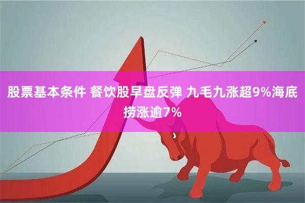股票基本条件 餐饮股早盘反弹 九毛九涨超9%海底捞涨逾7%