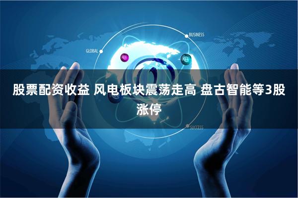 股票配资收益 风电板块震荡走高 盘古智能等3股涨停