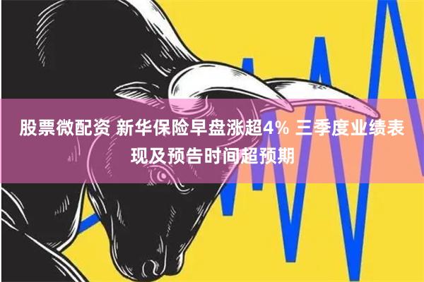 股票微配资 新华保险早盘涨超4% 三季度业绩表现及预告时间超预期