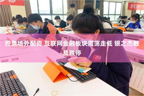 股票场外配资 互联网金融板块震荡走低 银之杰触及跌停