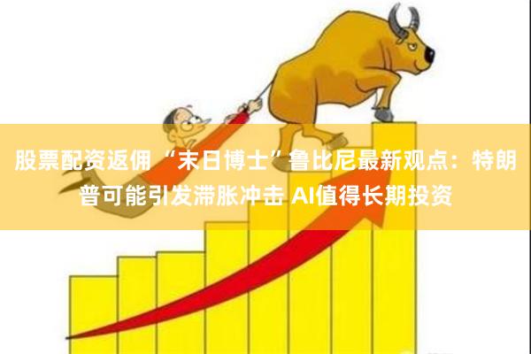 股票配资返佣 “末日博士”鲁比尼最新观点：特朗普可能引发滞胀冲击 AI值得长期投资