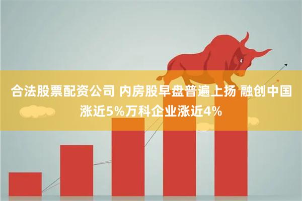 合法股票配资公司 内房股早盘普遍上扬 融创中国涨近5%万科企业涨近4%