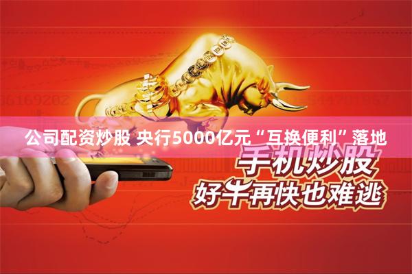 公司配资炒股 央行5000亿元“互换便利”落地