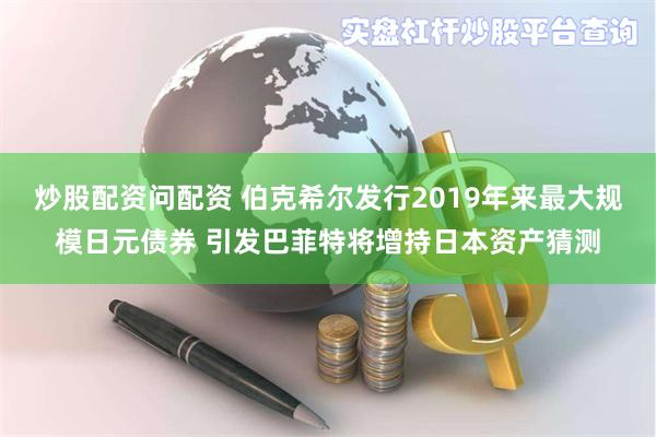炒股配资问配资 伯克希尔发行2019年来最大规模日元债券 引发巴菲特将增持日本资产猜测