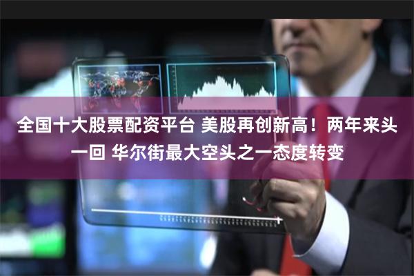 全国十大股票配资平台 美股再创新高！两年来头一回 华尔街最大空头之一态度转变
