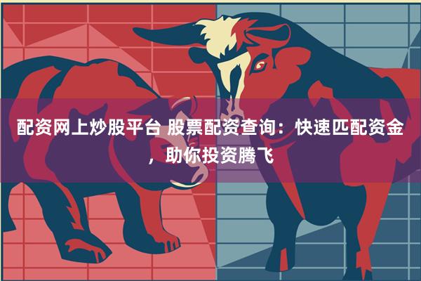 配资网上炒股平台 股票配资查询：快速匹配资金，助你投资腾飞