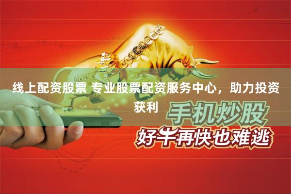 线上配资股票 专业股票配资服务中心，助力投资获利