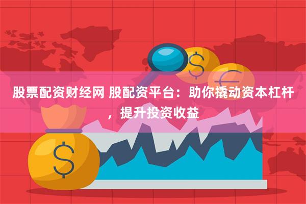 股票配资财经网 股配资平台：助你撬动资本杠杆，提升投资收益