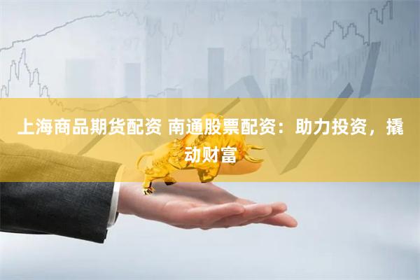 上海商品期货配资 南通股票配资：助力投资，撬动财富
