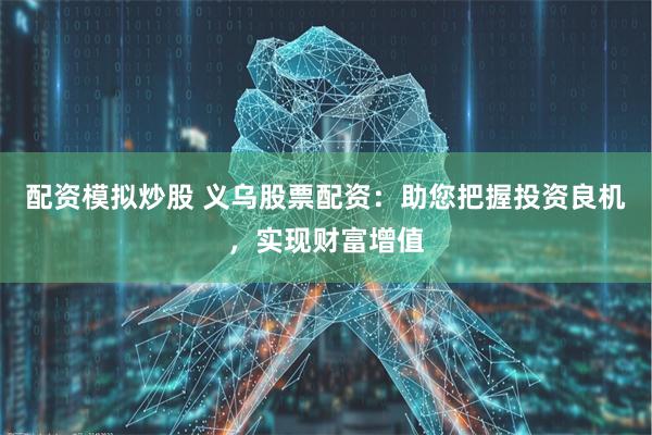 配资模拟炒股 义乌股票配资：助您把握投资良机，实现财富增值