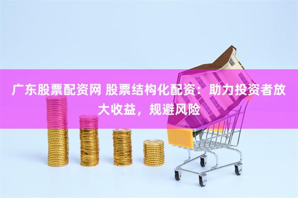 广东股票配资网 股票结构化配资：助力投资者放大收益，规避风险