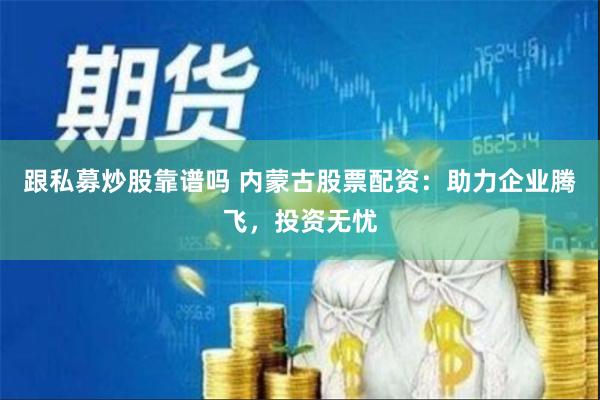 跟私募炒股靠谱吗 内蒙古股票配资：助力企业腾飞，投资无忧