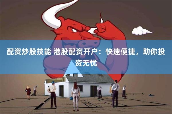配资炒股技能 港股配资开户：快速便捷，助你投资无忧