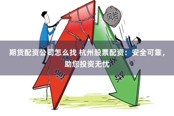 期货配资公司怎么找 杭州股票配资：安全可靠，助您投资无忧