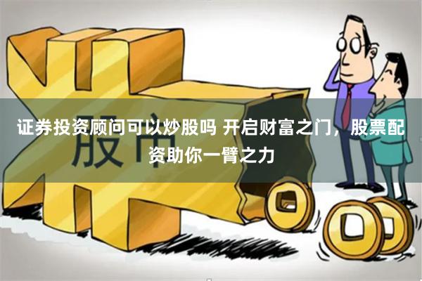 证券投资顾问可以炒股吗 开启财富之门，股票配资助你一臂之力