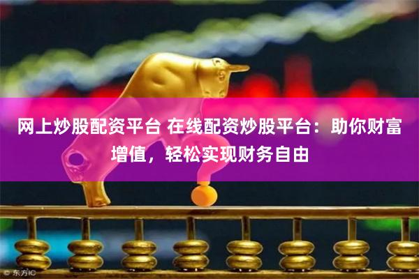 网上炒股配资平台 在线配资炒股平台：助你财富增值，轻松实现财务自由