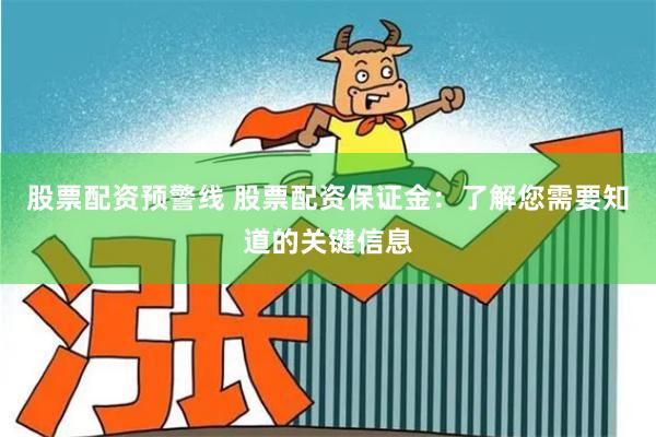 股票配资预警线 股票配资保证金：了解您需要知道的关键信息