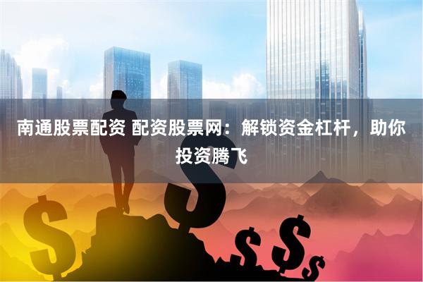 南通股票配资 配资股票网：解锁资金杠杆，助你投资腾飞