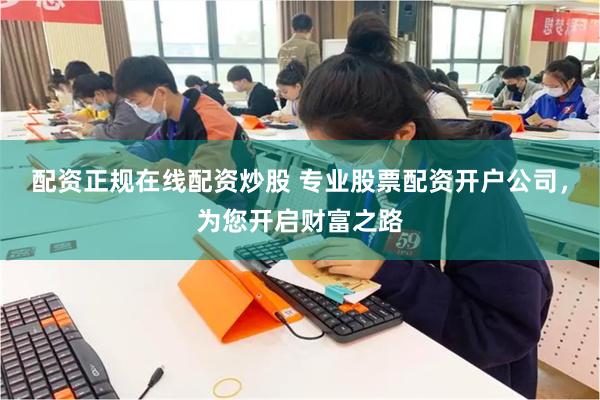 配资正规在线配资炒股 专业股票配资开户公司，为您开启财富之路
