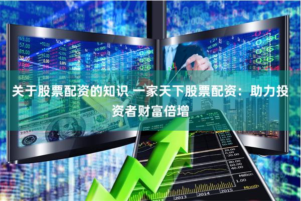 关于股票配资的知识 一家天下股票配资：助力投资者财富倍增