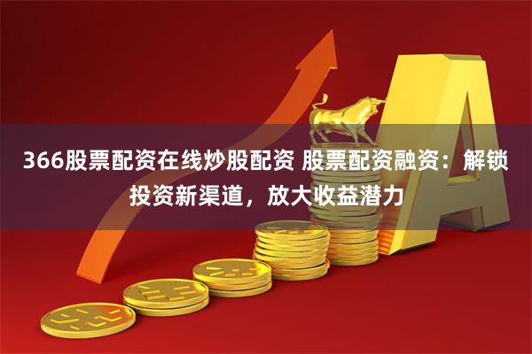 366股票配资在线炒股配资 股票配资融资：解锁投资新渠道，放大收益潜力