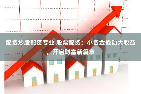 配资炒股配资专业 股票配资：小资金撬动大收益，开启财富新篇章