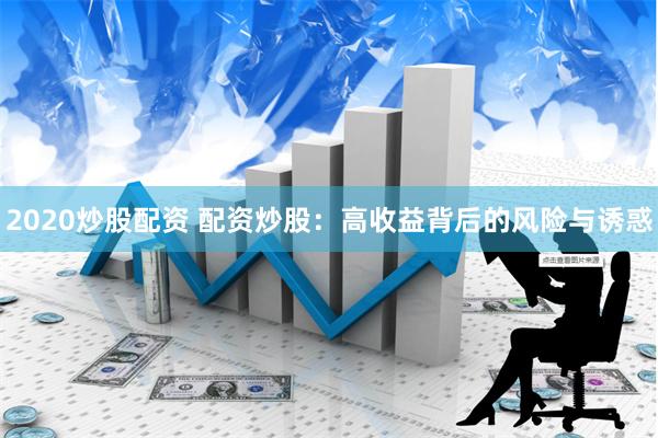 2020炒股配资 配资炒股：高收益背后的风险与诱惑