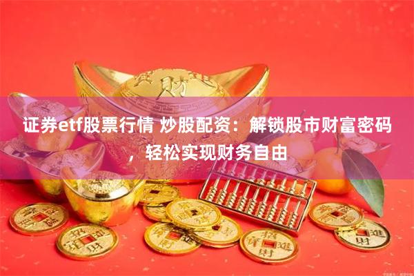 证券etf股票行情 炒股配资：解锁股市财富密码，轻松实现财务自由