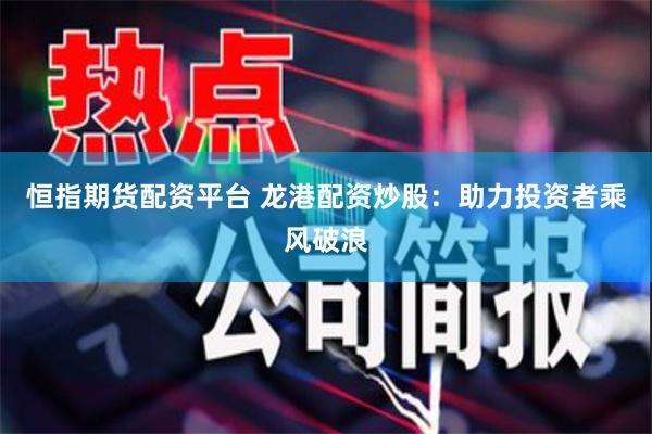 恒指期货配资平台 龙港配资炒股：助力投资者乘风破浪