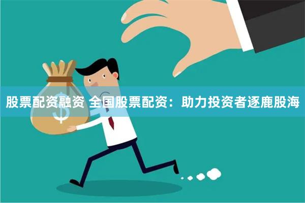 股票配资融资 全国股票配资：助力投资者逐鹿股海