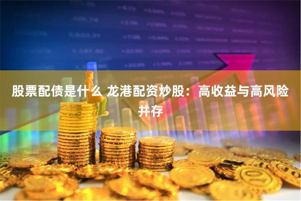 股票配债是什么 龙港配资炒股：高收益与高风险并存
