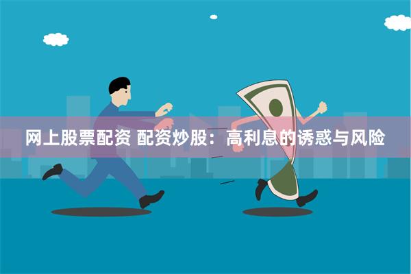 网上股票配资 配资炒股：高利息的诱惑与风险