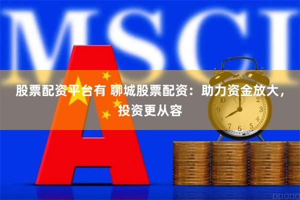 股票配资平台有 聊城股票配资：助力资金放大，投资更从容