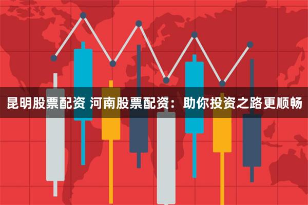 昆明股票配资 河南股票配资：助你投资之路更顺畅