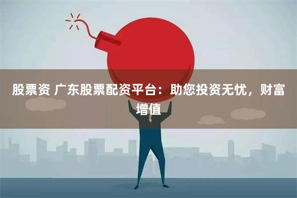 股票资 广东股票配资平台：助您投资无忧，财富增值