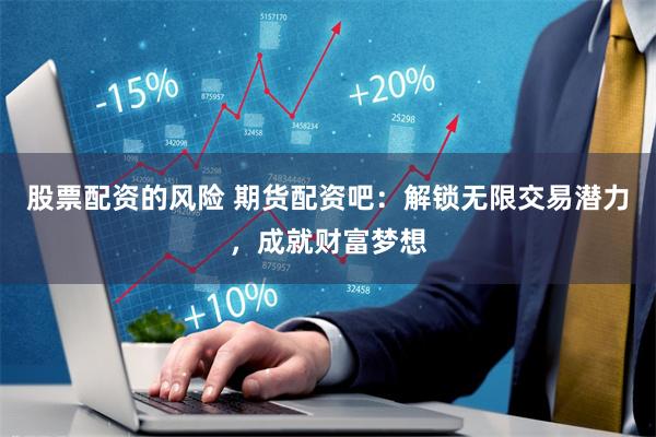 股票配资的风险 期货配资吧：解锁无限交易潜力，成就财富梦想