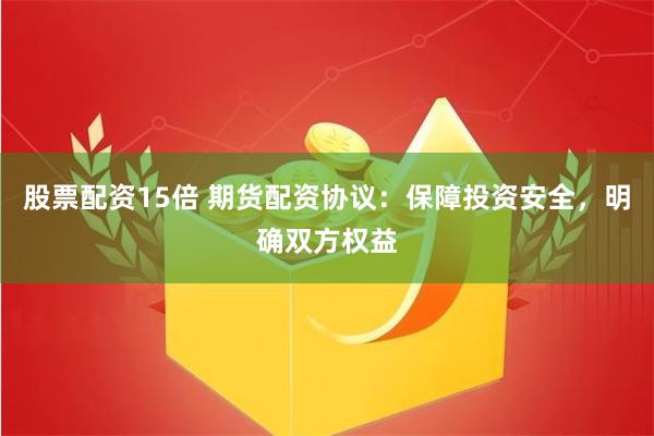 股票配资15倍 期货配资协议：保障投资安全，明确双方权益