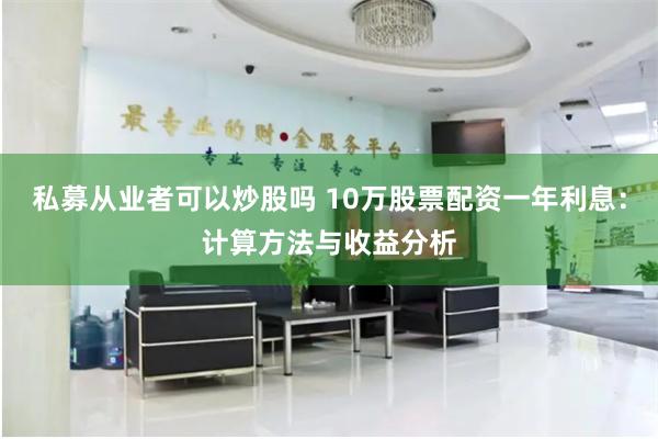 私募从业者可以炒股吗 10万股票配资一年利息：计算方法与收益分析