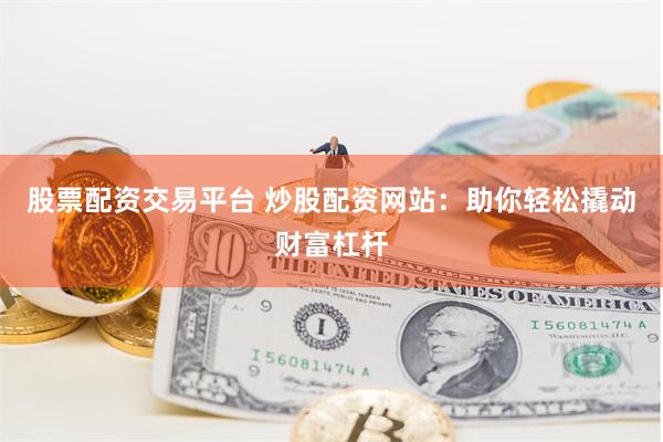 股票配资交易平台 炒股配资网站：助你轻松撬动财富杠杆